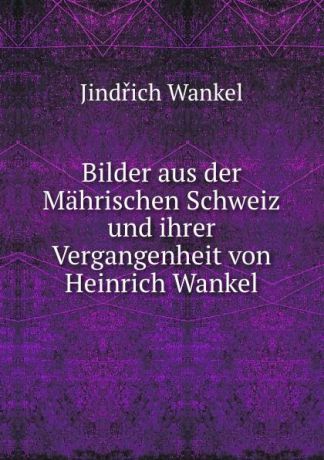 Jindřich Wankel Bilder aus der Mahrischen Schweiz und ihrer Vergangenheit von Heinrich Wankel