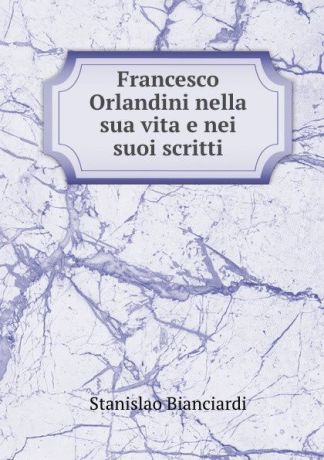Stanislao Bianciardi Francesco Orlandini nella sua vita e nei suoi scritti