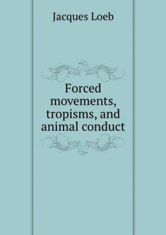 Jacques Loeb Forced movements, tropisms, and animal conduct