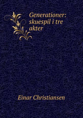 Einar Christiansen Generationer: skuespil i tre akter