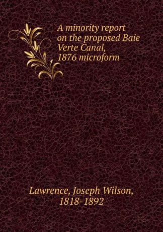 Joseph Wilson Lawrence A minority report on the proposed Baie Verte Canal, 1876 microform