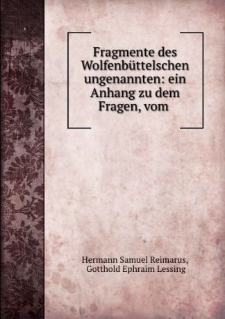 Hermann Samuel Reimarus Fragmente des Wolfenbuttelschen ungenannten: ein Anhang zu dem Fragen, vom .