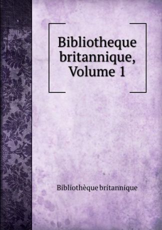 Bibliothèque britannique Bibliotheque britannique, Volume 1