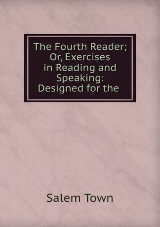 Salem Town The Fourth Reader; Or, Exercises in Reading and Speaking: Designed for the .