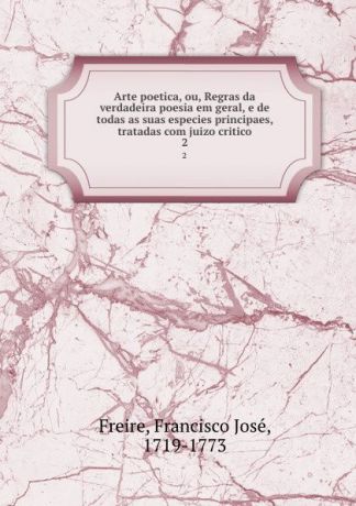 Francisco José Freire Arte poetica, ou, Regras da verdadeira poesia em geral, e de todas as suas especies principaes, tratadas com juizo critico. 2