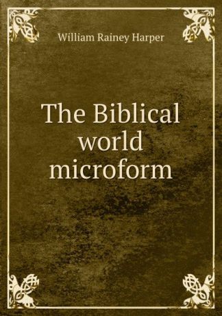 William Rainey Harper The Biblical world microform