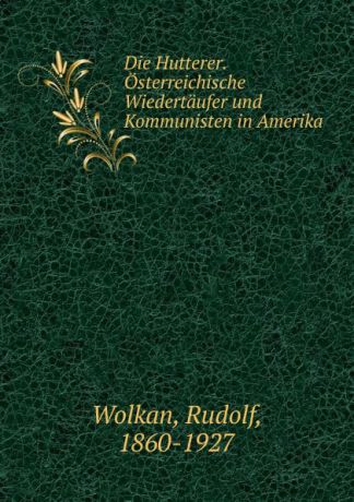 Rudolf Wolkan Die Hutterer. Osterreichische Wiedertaufer und Kommunisten in Amerika