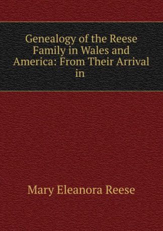 Mary Eleanora Reese Genealogy of the Reese Family in Wales and America: From Their Arrival in .