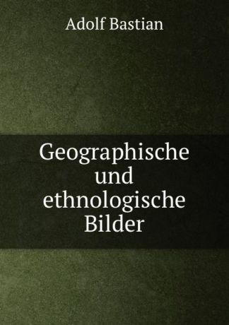 Adolf Bastian Geographische und ethnologische Bilder