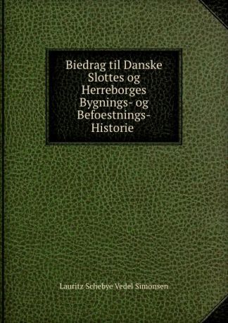 Lauritz Schebye Vedel Simonsen Biedrag til Danske Slottes og Herreborges Bygnings- og Befoestnings-Historie .