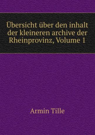 Armin Tille Ubersicht uber den inhalt der kleineren archive der Rheinprovinz, Volume 1