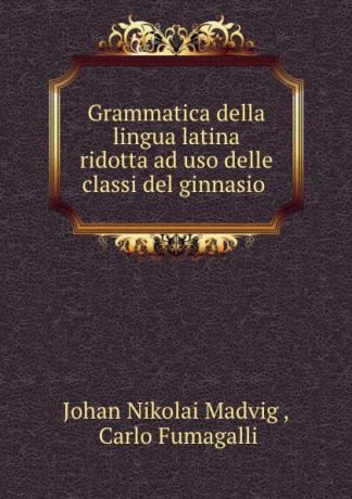 Johan Nikolai Madvig Grammatica della lingua latina ridotta ad uso delle classi del ginnasio .