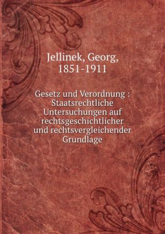 Georg Jellinek Gesetz und Verordnung : Staatsrechtliche Untersuchungen auf rechtsgeschichtlicher und rechtsvergleichender Grundlage