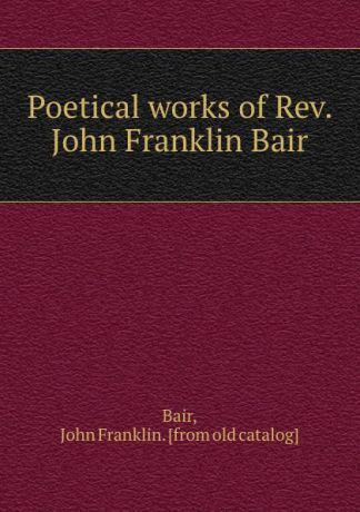 John Franklin Bair Poetical works of Rev. John Franklin Bair