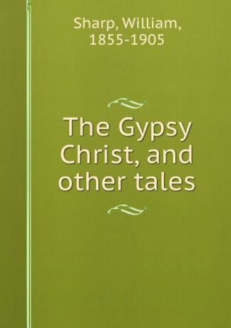 William Sharp The Gypsy Christ, and other tales