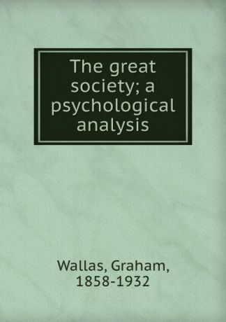 Graham Wallas The great society; a psychological analysis