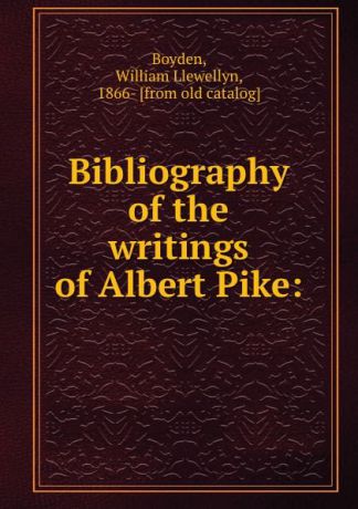 William Llewellyn Boyden Bibliography of the writings of Albert Pike: