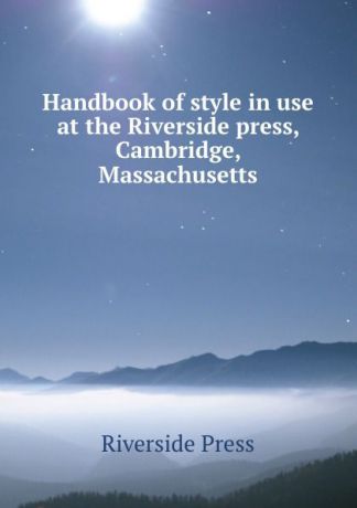 Riverside Press Handbook of style in use at the Riverside press, Cambridge, Massachusetts