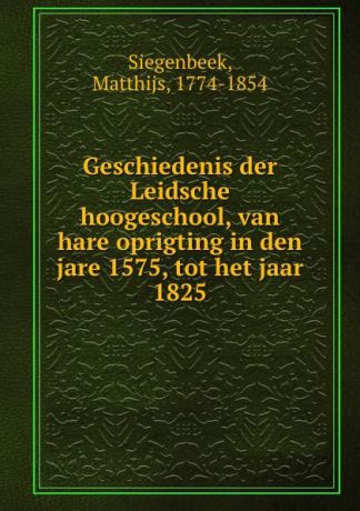 Matthijs Siegenbeek Geschiedenis der Leidsche hoogeschool, van hare oprigting in den jare 1575, tot het jaar 1825