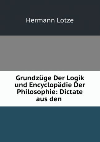 H. Lotze Grundzuge Der Logik und Encyclopadie Der Philosophie: Dictate aus den .