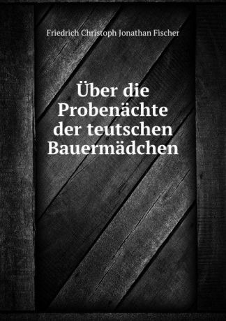 Friedrich Christoph Jonathan Fischer Uber die Probenachte der teutschen Bauermadchen