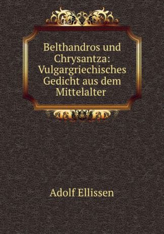 Adolf Ellissen Belthandros und Chrysantza: Vulgargriechisches Gedicht aus dem Mittelalter .