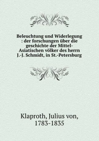 Julius von Klaproth Beleuchtung und Widerlegung : der forschungen uber die geschichte der Mittel-Asiatischen volker des herrn J.-J. Schmidt, in St.-Petersburg