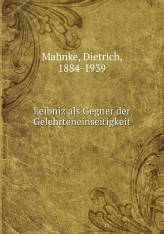 Dietrich Mahnke Leibniz als Gegner der Gelehrteneinseitigkeit