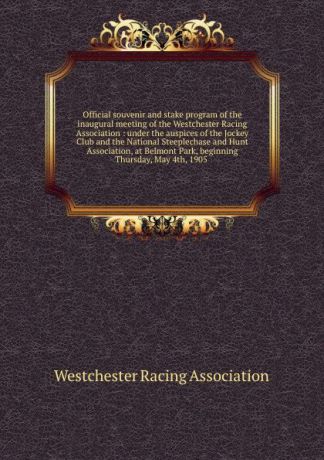 Official souvenir and stake program of the inaugural meeting of the Westchester Racing Association : under the auspices of the Jockey Club and the National Steeplechase and Hunt Association, at Belmont Park, beginning Thursday, May 4th, 1905 .