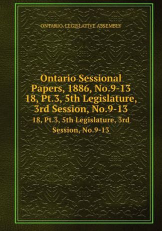 Ontario. Legislative Assembly Ontario Sessional Papers, 1886, No.9-13. 18, Pt.3, 5th Legislature, 3rd Session, No.9-13