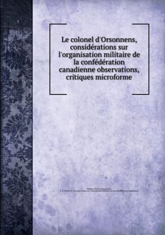 Paul de Malijay Le colonel d.Orsonnens, considerations sur l.organisation militaire de la confederation canadienne observations, critiques microforme