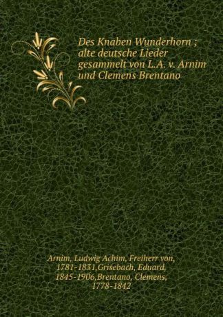 Ludwig Achim Arnim Des Knaben Wunderhorn ; alte deutsche Lieder gesammelt von L.A. v. Arnim und Clemens Brentano