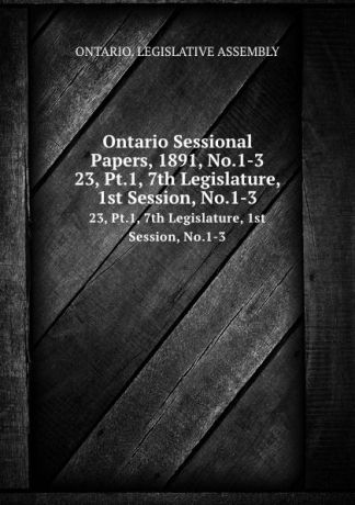 Ontario. Legislative Assembly Ontario Sessional Papers, 1891, No.1-3. 23, Pt.1, 7th Legislature, 1st Session, No.1-3