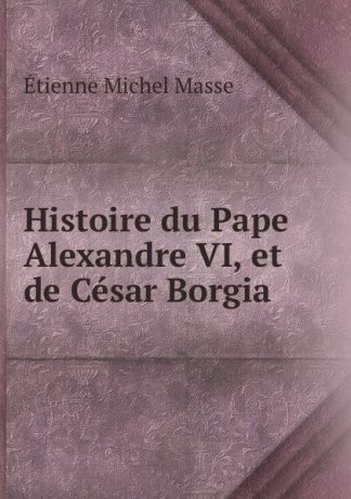 Étienne Michel Masse Histoire du Pape Alexandre VI, et de Cesar Borgia