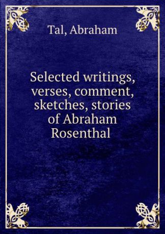 Abraham Tal Selected writings, verses, comment, sketches, stories of Abraham Rosenthal