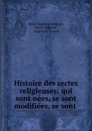 Henri-Baptiste Grégoire Histoire des sectes religieuses: qui sont nees, se sont modifiees, se sont .