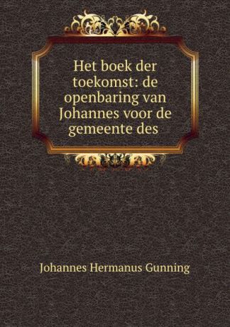 Johannes Hermanus Gunning Het boek der toekomst: de openbaring van Johannes voor de gemeente des .