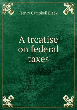 Henry Campbell Black A treatise on federal taxes