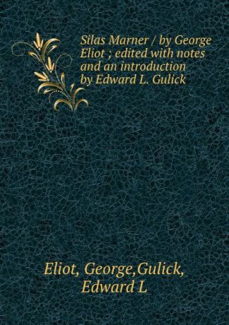 George Eliot Silas Marner / by George Eliot ; edited with notes and an introduction by Edward L. Gulick