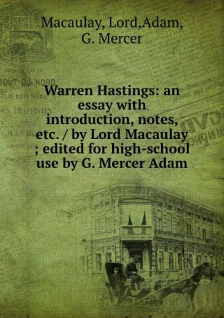 Macaulay Warren Hastings: an essay with introduction, notes, etc. / by Lord Macaulay ; edited for high-school use by G. Mercer Adam