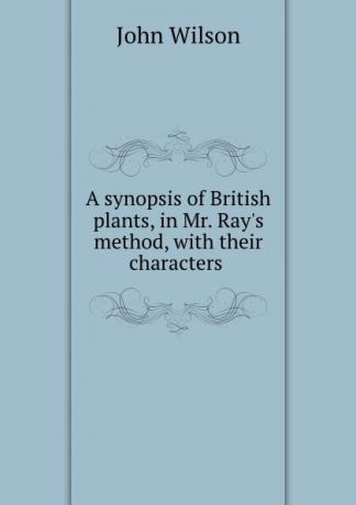 John Wilson A synopsis of British plants, in Mr. Ray.s method, with their characters .