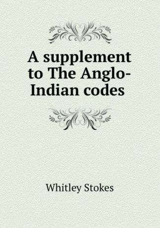 Whitley Stokes A supplement to The Anglo-Indian codes .