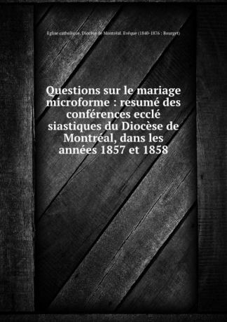 Eglise catholique Questions sur le mariage microforme : resume des conferences eccle siastiques du Diocese de Montreal, dans les annees 1857 et 1858