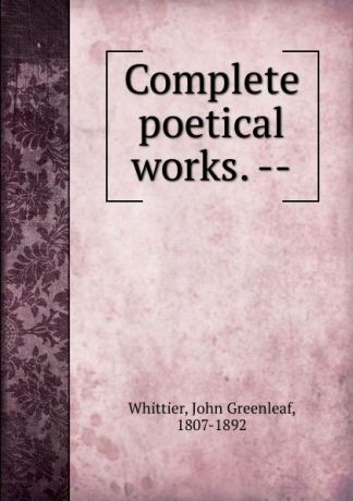 John Greenleaf Whittier Complete poetical works. --