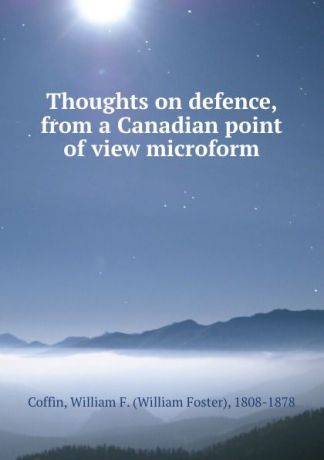 William Foster Coffin Thoughts on defence, from a Canadian point of view microform