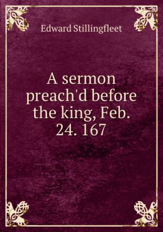 Edward Stillingfleet A sermon preach.d before the king, Feb. 24. 167.
