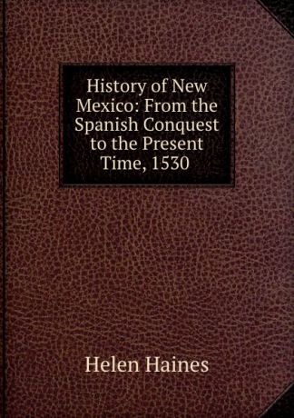 Helen Haines History of New Mexico: From the Spanish Conquest to the Present Time, 1530 .