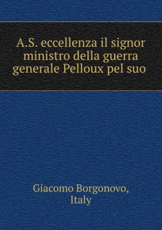 Giacomo Borgonovo A.S. eccellenza il signor ministro della guerra generale Pelloux pel suo .