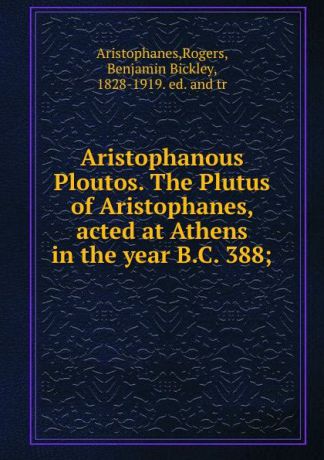 Rogers Aristophanes Aristophanous Ploutos. The Plutus of Aristophanes, acted at Athens in the year B.C. 388;