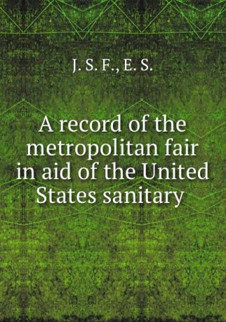A record of the metropolitan fair in aid of the United States sanitary .